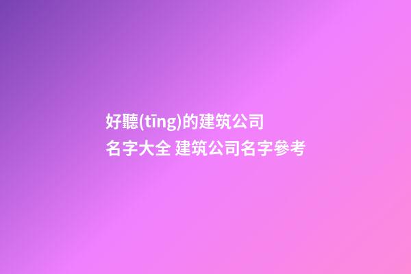 好聽(tīng)的建筑公司名字大全 建筑公司名字參考